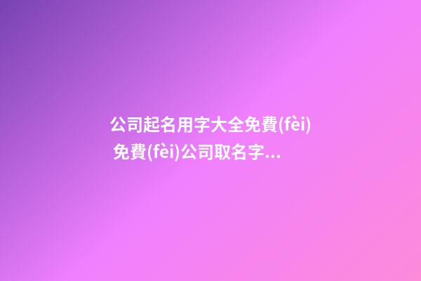 公司起名用字大全免費(fèi) 免費(fèi)公司取名字參考大全